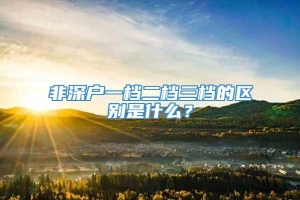 非深户一档二档三档的区别是什么？