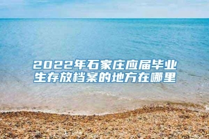 2022年石家庄应届毕业生存放档案的地方在哪里