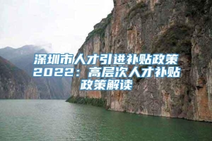 深圳市人才引进补贴政策2022：高层次人才补贴政策解读