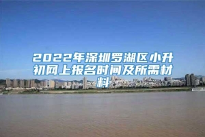 2022年深圳罗湖区小升初网上报名时间及所需材料