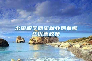 出国留学回国就业后有哪些优惠政策