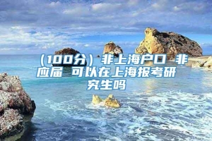 （100分）非上海户口 非应届 可以在上海报考研究生吗