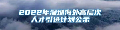 2022年深圳海外高层次人才引进计划公示