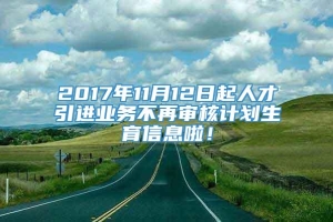 2017年11月12日起人才引进业务不再审核计划生育信息啦！