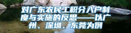 对广东农民工积分入户制度与实施的反思——以广州、深圳、东莞为例