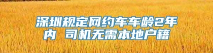 深圳规定网约车车龄2年内 司机无需本地户籍