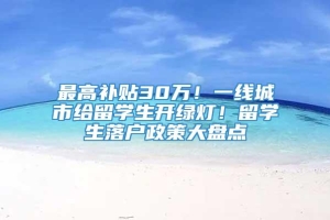 最高补贴30万！一线城市给留学生开绿灯！留学生落户政策大盘点