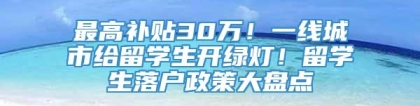 最高补贴30万！一线城市给留学生开绿灯！留学生落户政策大盘点