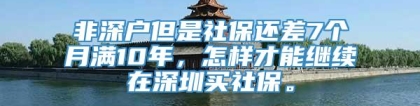 非深户但是社保还差7个月满10年，怎样才能继续在深圳买社保。