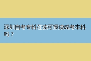 深圳自考专科在读可报读成考本科吗？