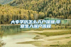 大专学历怎么入户深圳,毕业生入深户流程