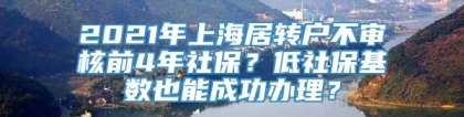 2021年上海居转户不审核前4年社保？低社保基数也能成功办理？