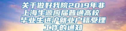 关于做好我院2019年非上海生源应届普通高校 毕业生进沪就业户籍受理工作的通知