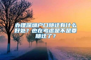 办理深圳户口随迁有什么好处？也在考虑是不是要随迁了？