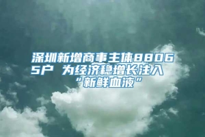 深圳新增商事主体88065户 为经济稳增长注入“新鲜血液”