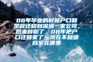 06年毕业的时候户口和学校迁移到深圳一家公司，后来辞职了，08年把户口迁回家了，现在不知道档案在哪里