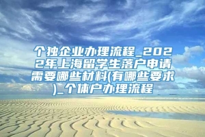 个独企业办理流程_2022年上海留学生落户申请需要哪些材料(有哪些要求)_个体户办理流程