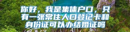 你好，我是集体户口，只有一张常住人口登记卡和身份证可以办结婚证吗