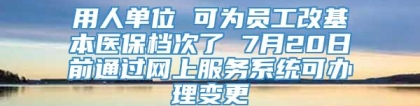 用人单位 可为员工改基本医保档次了 7月20日前通过网上服务系统可办理变更