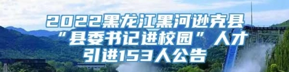 2022黑龙江黑河逊克县“县委书记进校园”人才引进153人公告