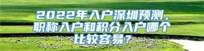 2022年入户深圳预测，职称入户和积分入户哪个比较容易？