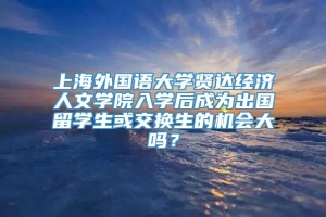 上海外国语大学贤达经济人文学院入学后成为出国留学生或交换生的机会大吗？