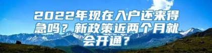 2022年现在入户还来得急吗？新政策近两个月就会开通？