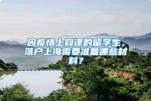 因疫情上网课的留学生，落户上海需要准备哪些材料？