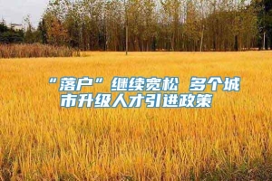 “落户”继续宽松 多个城市升级人才引进政策