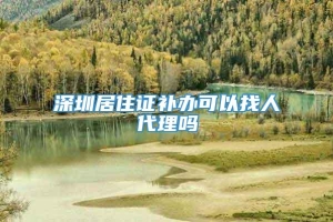 深圳居住证补办可以找人代理吗