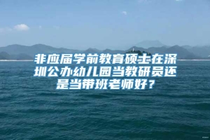 非应届学前教育硕士在深圳公办幼儿园当教研员还是当带班老师好？