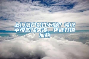 上海落户条件不够？考取中级职称来凑，还能升值加薪