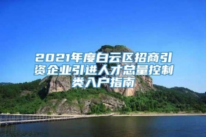 2021年度白云区招商引资企业引进人才总量控制类入户指南