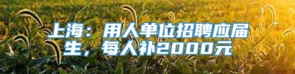 上海：用人单位招聘应届生，每人补2000元