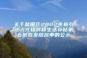 关于盐田区2022年新引进人才租房和生活补贴第五批拟发放名单的公示