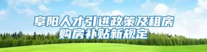 阜阳人才引进政策及租房购房补贴新规定