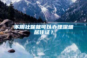 不用社保就可以办理深圳居住证？