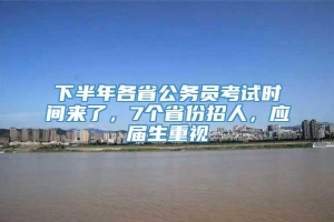 下半年各省公务员考试时间来了，7个省份招人，应届生重视