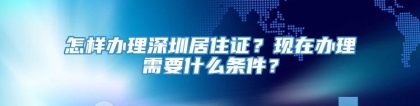 怎样办理深圳居住证？现在办理需要什么条件？