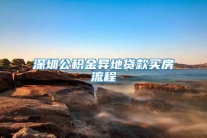 深圳公积金异地贷款买房流程