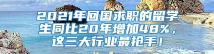 2021年回国求职的留学生同比20年增加48%，这三大行业最抢手！