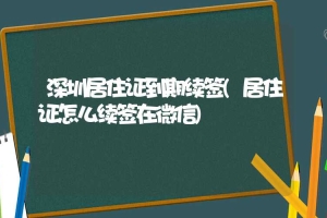 深圳居住证到期续签(居住证怎么续签在微信)