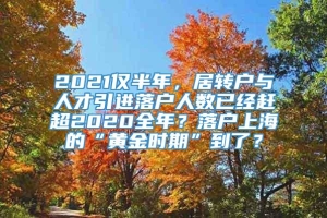 2021仅半年，居转户与人才引进落户人数已经赶超2020全年？落户上海的“黄金时期”到了？