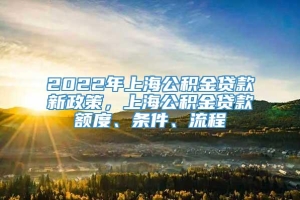 2022年上海公积金贷款新政策，上海公积金贷款额度、条件、流程