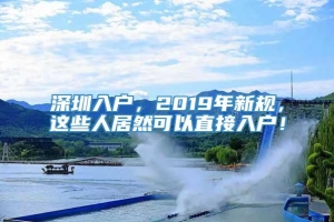 深圳入户，2019年新规，这些人居然可以直接入户！