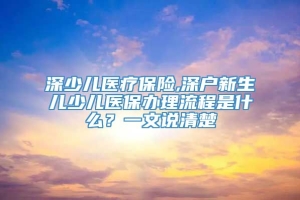 深少儿医疗保险,深户新生儿少儿医保办理流程是什么？一文说清楚