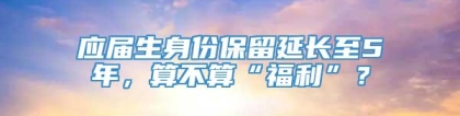 应届生身份保留延长至5年，算不算“福利”？