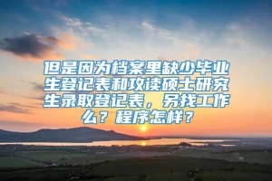 但是因为档案里缺少毕业生登记表和攻读硕士研究生录取登记表，另找工作么？程序怎样？