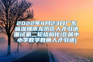 2022年4月23日广东省深圳市龙岗区人才引进面试第二轮结构化(区属中小学数学教师人才引进)