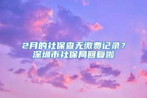 2月的社保查无缴费记录？深圳市社保局回复啦